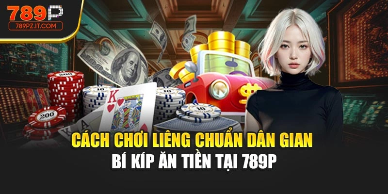 Cách Chơi Liêng Chuẩn Dân Gian - Bí Kíp Ăn Tiền Tại 789P