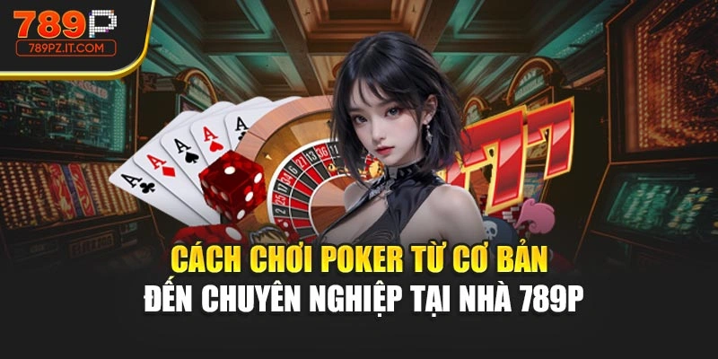 Cách Chơi Poker Từ Cơ Bản Đến Chuyên Nghiệp Tại Nhà 789P