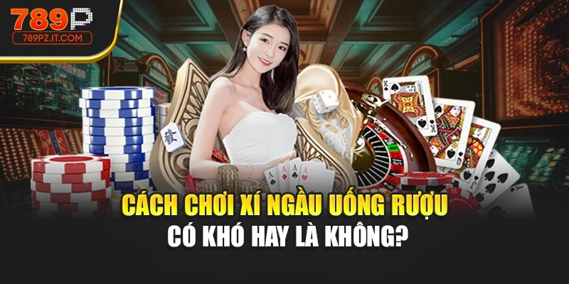 Cách chơi xí ngầu uống rượu có khó hay là không?