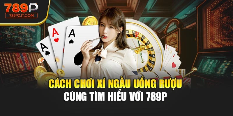 Cách Chơi Xí Ngầu Uống Rượu - Cùng Tìm Hiểu Với 789P 