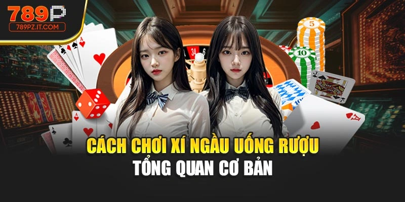 Cách chơi xí ngầu uống rượu tổng quan cơ bản 