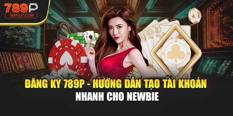 Đăng Ký 789P - Hướng Dẫn Tạo Tài Khoản Nhanh Cho Newbie