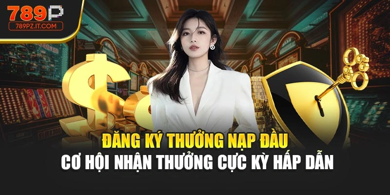 Đăng Ký Thưởng Nạp Đầu – Cơ Hội Nhận Thưởng Cực Kỳ Hấp Dẫn