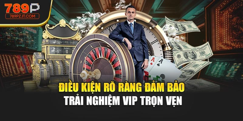 Điều kiện rõ ràng đảm bảo trải nghiệm VIP trọn vẹn