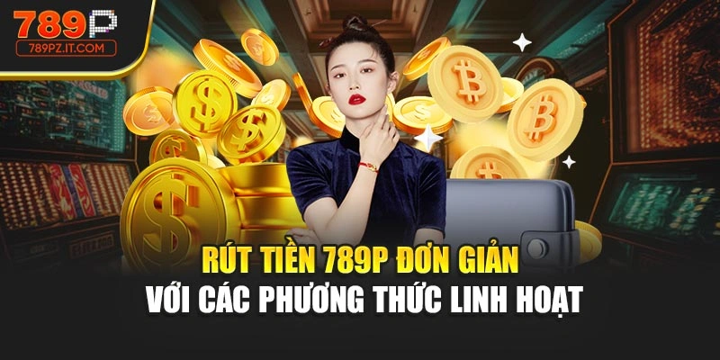 Rút tiền 789P đơn giản với các phương thức linh hoạt