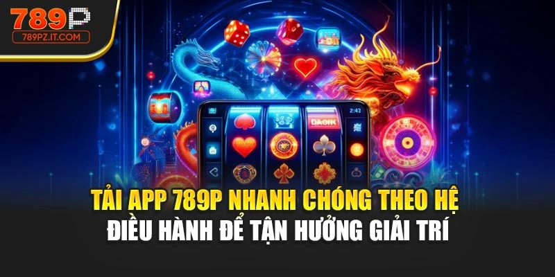 Tải app 789P nhanh chóng theo hệ điều hành để tận hưởng giải trí